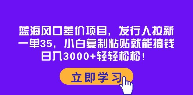 蓝海风口差价项目，发行人拉新，一单35，小白复制粘贴就能搞钱！日入3000+轻轻松松！青柠创客-网创项目资源站-副业项目-创业项目-搞钱项目青柠创客