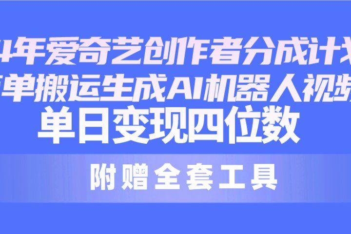 2024最新爱奇艺创作者分成计划，简单搬运生成AI机器人视频，单日变现四位数青柠创客-网创项目资源站-副业项目-创业项目-搞钱项目青柠创客