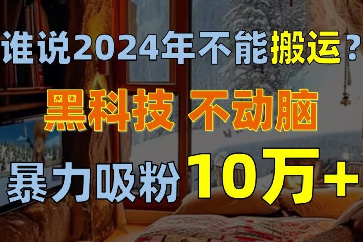 谁说2024年不能搬运？只动手不动脑，自媒体平台单月暴力涨粉10000+青柠创客-网创项目资源站-副业项目-创业项目-搞钱项目青柠创客