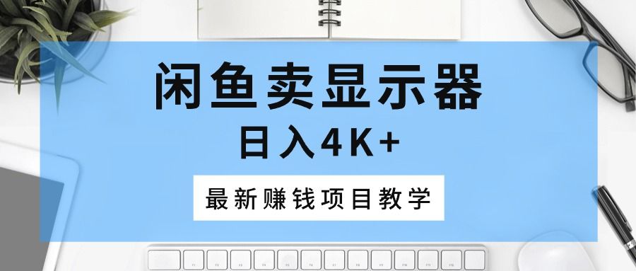 闲鱼卖显示器，日入4K+，最新赚钱项目教学青柠创客-网创项目资源站-副业项目-创业项目-搞钱项目青柠创客