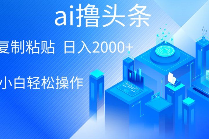 ai一键生成爆款文章撸头条，小白无脑操作，轻松日入2000+，收益无上限青柠创客-网创项目资源站-副业项目-创业项目-搞钱项目青柠创客