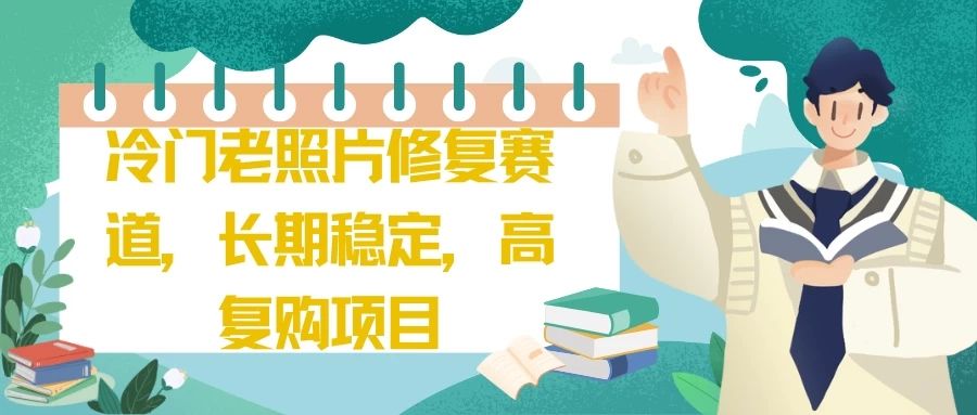 冷门老照片修复赛道，长期稳定，高复购项目青柠创客-网创项目资源站-副业项目-创业项目-搞钱项目青柠创客
