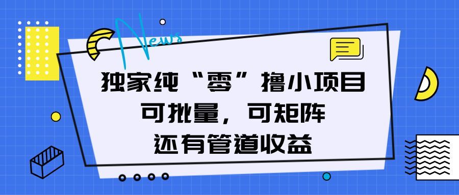 独家纯“零”撸小项目，可批量，可矩阵，还有管道收益青柠创客-网创项目资源站-副业项目-创业项目-搞钱项目青柠创客