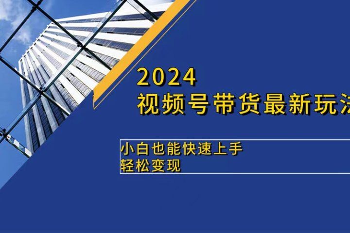 2024视频号带货最新玩法，小白也可快速上手，轻松变现青柠创客-网创项目资源站-副业项目-创业项目-搞钱项目青柠创客