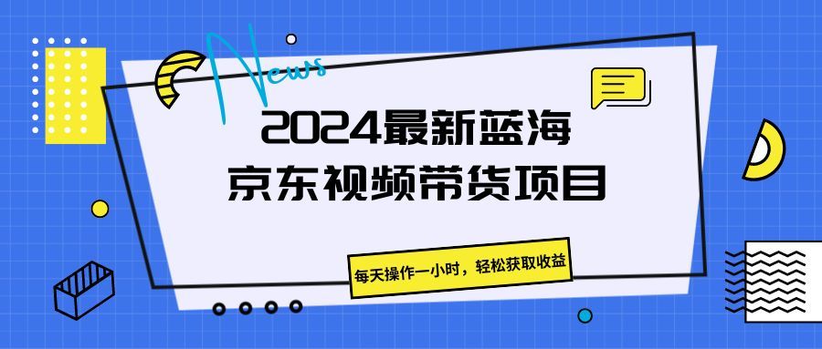 《2024最新蓝海京东视频带货项目。每天操作一小时，轻松获取收益》青柠创客-网创项目资源站-副业项目-创业项目-搞钱项目青柠创客