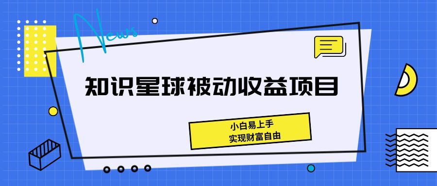 《知识星球被动收益项目,小白易上手,实现财富自由!》青柠创客-网创项目资源站-副业项目-创业项目-搞钱项目青柠创客
