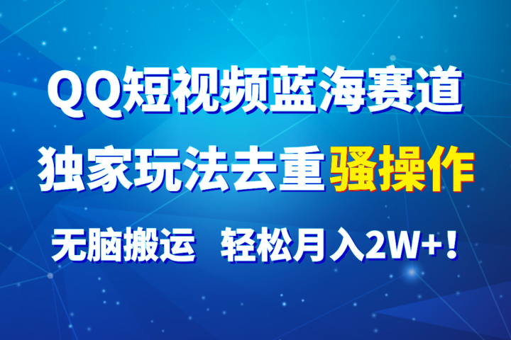 QQ短视频蓝海赛道，独家玩法去重骚操作，无脑搬运，轻松月入2W+！青柠创客-网创项目资源站-副业项目-创业项目-搞钱项目青柠创客