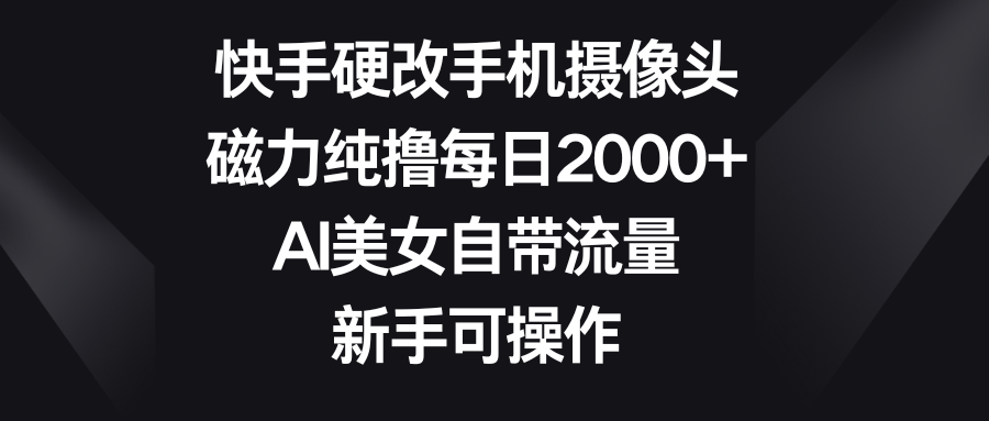 快手硬改手机摄像头，磁力纯撸每日2000+，AI美女自带流量，新手可操作青柠创客-网创项目资源站-副业项目-创业项目-搞钱项目青柠创客