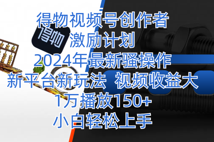 得物视频号创作者激励计划，2024年最新骚操作，新平台新玩法，视频收益大，1万播放150+，小白轻松上手青柠创客-网创项目资源站-副业项目-创业项目-搞钱项目青柠创客