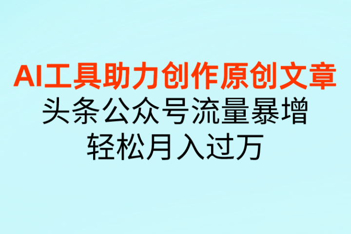 AI工具助力创作原创文章，头条公众号流量暴增，轻松月入过万青柠创客-网创项目资源站-副业项目-创业项目-搞钱项目青柠创客
