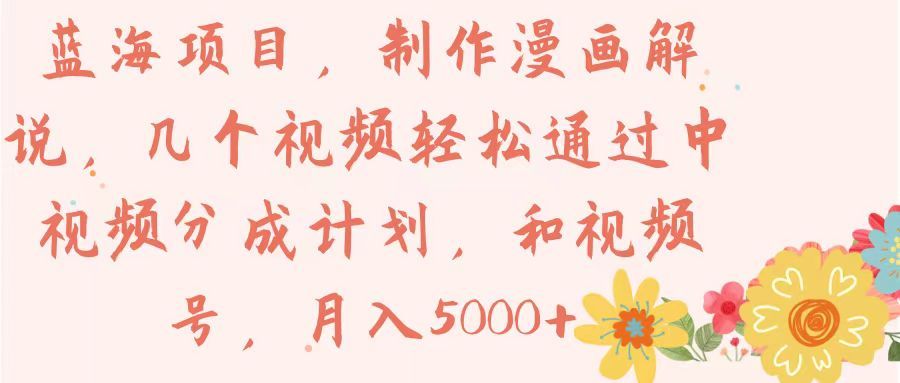 蓝海项目，制作漫画解说，几个视频轻松通过中视频分成计划，和视频号，月入5000+青柠创客-网创项目资源站-副业项目-创业项目-搞钱项目青柠创客