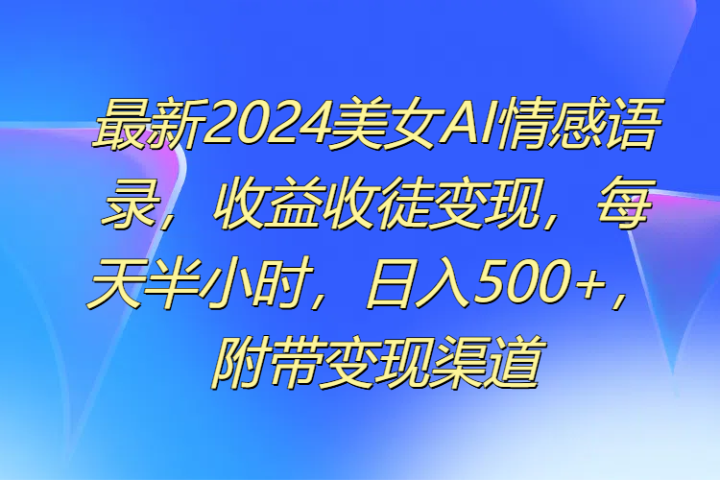 最新2024美女AI情感语录，收益收徒变现，每天半小时，日入500+，附带变现渠道青柠创客-网创项目资源站-副业项目-创业项目-搞钱项目青柠创客