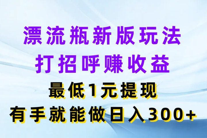 漂流瓶新版玩法，打招呼赚收益，最低1元提现，有手就能做日入300+青柠创客-网创项目资源站-副业项目-创业项目-搞钱项目青柠创客