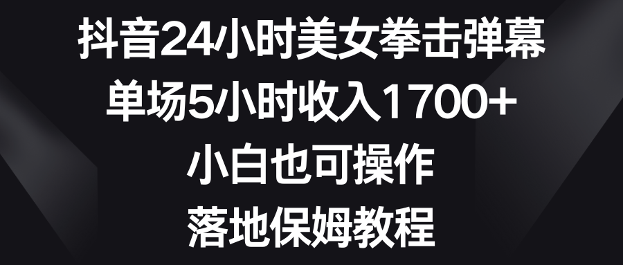 抖音24小时美女拳击弹幕，单场5小时收入1700+，小白也可操作，落地保姆教程青柠创客-网创项目资源站-副业项目-创业项目-搞钱项目青柠创客