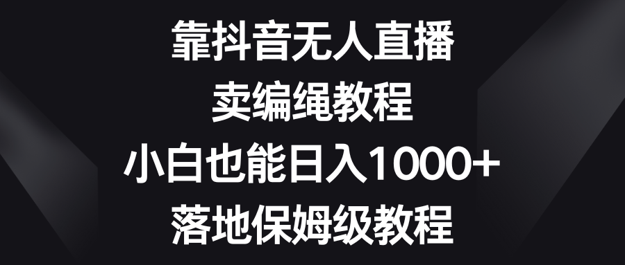 靠抖音无人直播，卖编绳教程，小白也能日入1000+，落地保姆级教程青柠创客-网创项目资源站-副业项目-创业项目-搞钱项目青柠创客