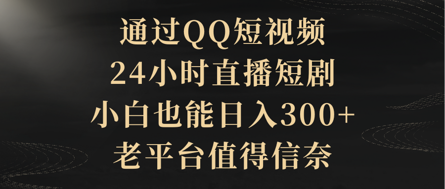通过QQ短视频、24小时直播短剧，小白也能日入300+，老平台值得信奈青柠创客-网创项目资源站-副业项目-创业项目-搞钱项目青柠创客