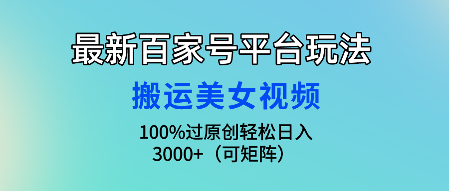 最新百家号平台玩法，搬运美女视频100%过原创大揭秘，轻松日入3000+（可矩阵）青柠创客-网创项目资源站-副业项目-创业项目-搞钱项目青柠创客