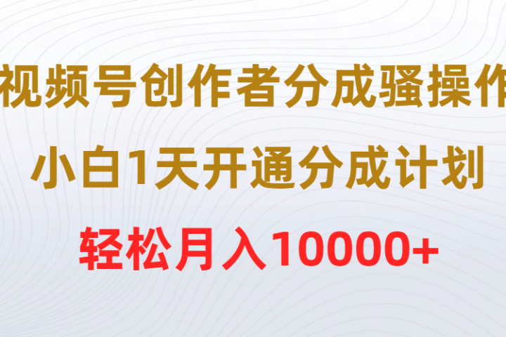 视频号创作者分成骚操作，小白1天开通分成计划，轻松月入10000+青柠创客-网创项目资源站-副业项目-创业项目-搞钱项目青柠创客
