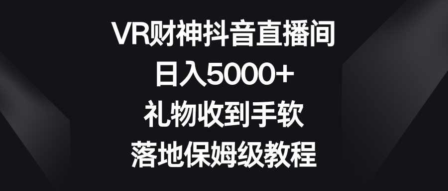 VR财神抖音直播间，日入5000+，礼物收到手软，落地保姆级教程青柠创客-网创项目资源站-副业项目-创业项目-搞钱项目青柠创客