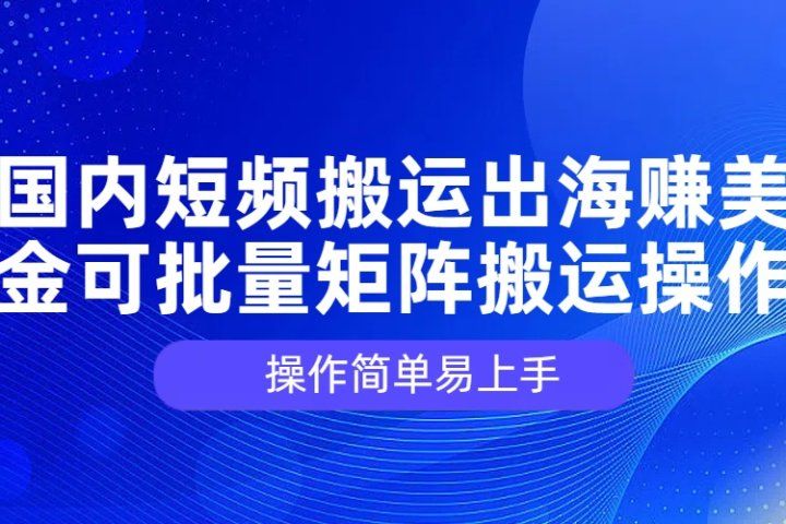国内短频搬运出海赚美金，可批量矩阵搬运操作，操作简单易上手青柠创客-网创项目资源站-副业项目-创业项目-搞钱项目青柠创客