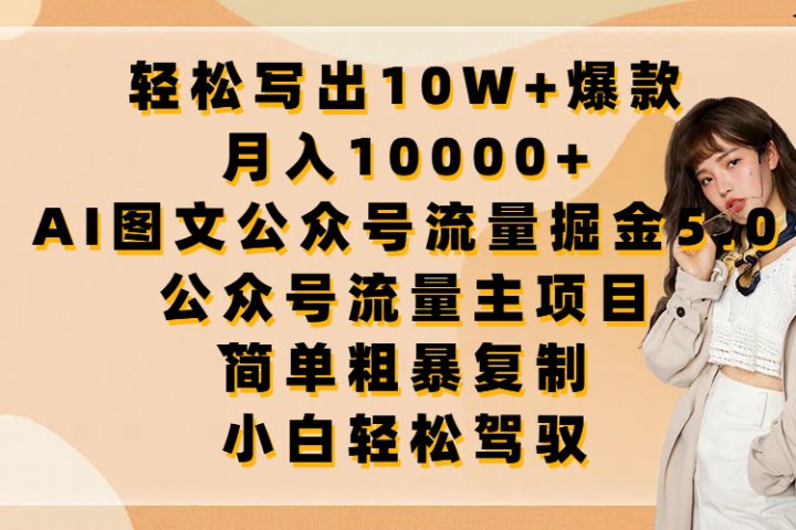轻松写出10W+爆款，月入10000+，AI图文公众号流量掘金5.0，公众号流量主项目，简单复制，简单粗暴，小白轻松驾驭青柠创客-网创项目资源站-副业项目-创业项目-搞钱项目青柠创客