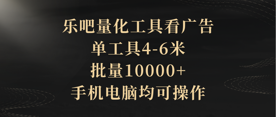 乐吧量化工具看广告，单工具4-6米，批量10000+，手机电脑均可操作青柠创客-网创项目资源站-副业项目-创业项目-搞钱项目青柠创客