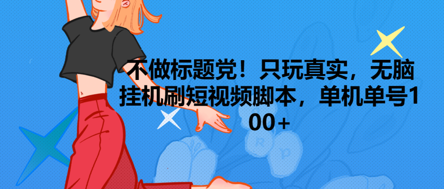 只玩真实，无脑挂机短视频脚本，保底单机单号日入100+青柠创客-网创项目资源站-副业项目-创业项目-搞钱项目青柠创客