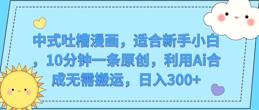 中式吐槽漫画，适合新手小白，10分钟一条原创，利用Ai合成无需搬运，日入300+青柠创客-网创项目资源站-副业项目-创业项目-搞钱项目青柠创客