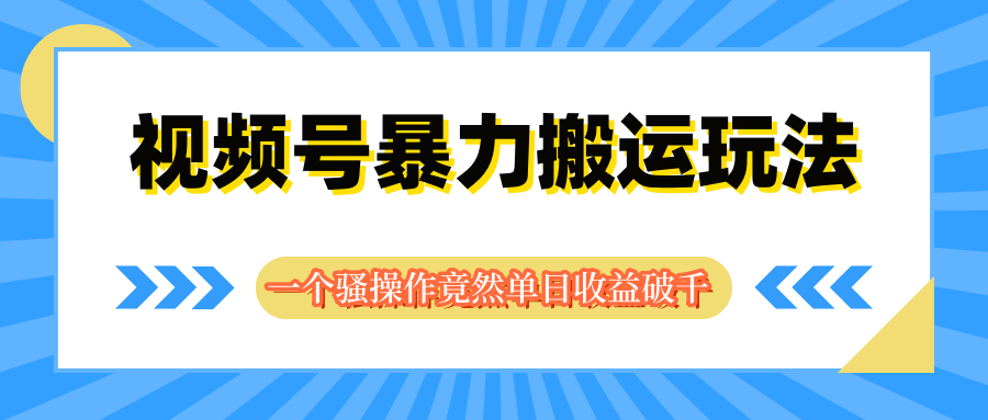 视频号暴力搬运玩法，一个骚操作竟然单日收益破千青柠创客-网创项目资源站-副业项目-创业项目-搞钱项目青柠创客