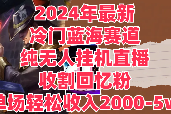 2024年最新冷门蓝海赛道，纯无人挂机直播，收割回忆粉，单场收入轻松2000-5w+青柠创客-网创项目资源站-副业项目-创业项目-搞钱项目青柠创客