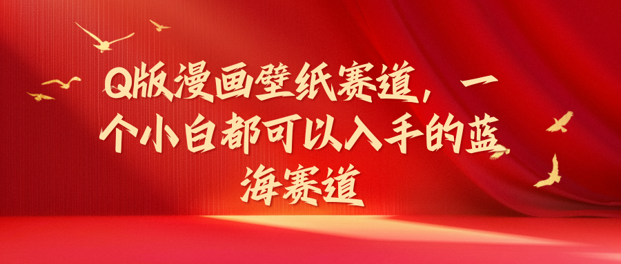 Q版漫画壁纸赛道，一个小白都可以入手的蓝海赛道青柠创客-网创项目资源站-副业项目-创业项目-搞钱项目青柠创客