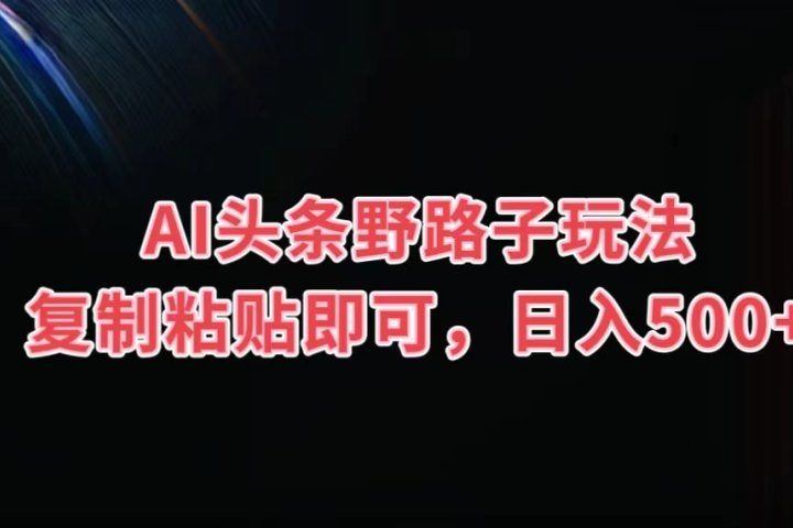 AI头条野路子玩法，复制粘贴即可，日入500+青柠创客-网创项目资源站-副业项目-创业项目-搞钱项目青柠创客