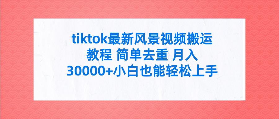 tiktok最新风景视频搬运教程 简单去重 月入30000+小白也能轻松上手青柠创客-网创项目资源站-副业项目-创业项目-搞钱项目青柠创客