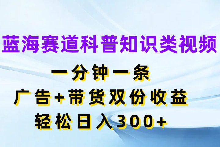 蓝海赛道科普知识类视频，一分钟一条，广告+带货双份收益，轻松日入300+青柠创客-网创项目资源站-副业项目-创业项目-搞钱项目青柠创客