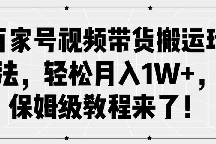 百家号视频带货搬运玩法，轻松月入1W+，保姆级教程来了！青柠创客-网创项目资源站-副业项目-创业项目-搞钱项目青柠创客