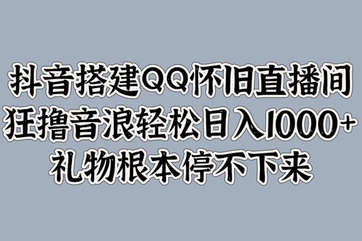 抖音搭建QQ怀旧直播间，狂撸音浪轻松日入1000+礼物根本停不下来青柠创客-网创项目资源站-副业项目-创业项目-搞钱项目青柠创客