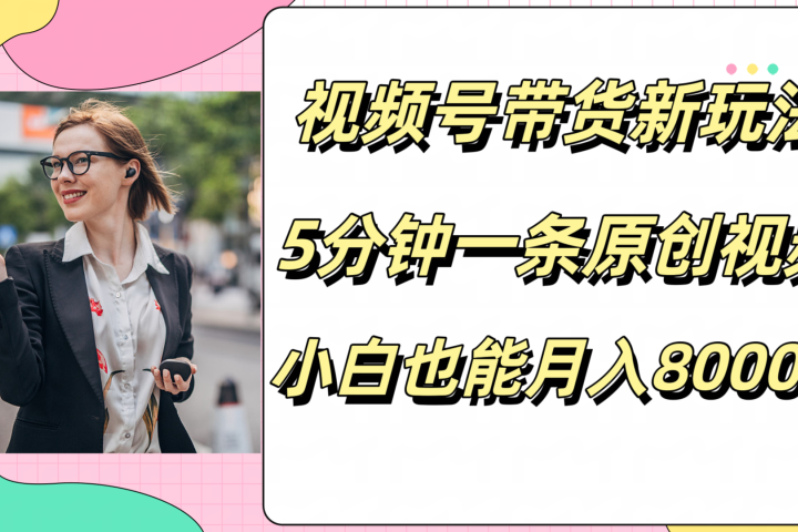 视频号带货新玩法，5分钟一条原创视频，小白也能月入8000+青柠创客-网创项目资源站-副业项目-创业项目-搞钱项目青柠创客