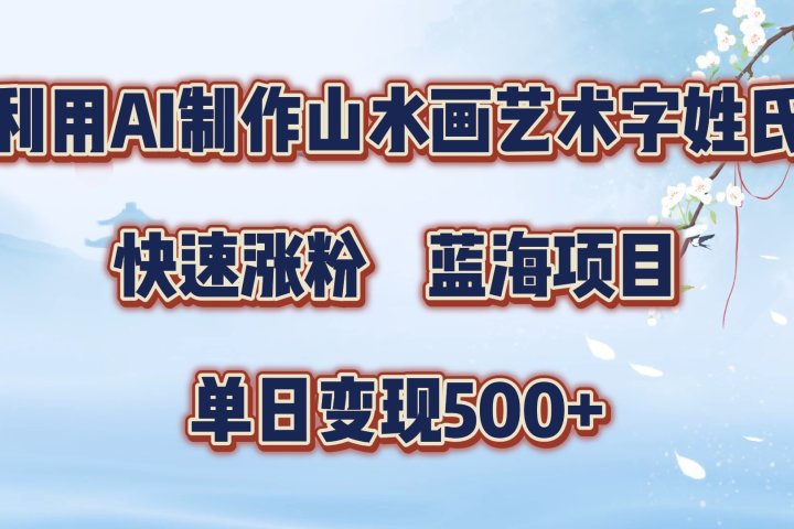 利用AI制作山水画艺术字姓氏快速涨粉，蓝海项目，单日变现500+青柠创客-网创项目资源站-副业项目-创业项目-搞钱项目青柠创客