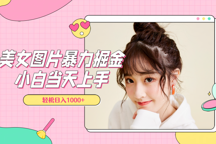 美女图片暴力掘金，小白当天上手，轻松日入1000+青柠创客-网创项目资源站-副业项目-创业项目-搞钱项目青柠创客