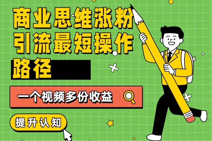 商业思维涨粉+引流最短操作路径，一个视频多份收益青柠创客-网创项目资源站-副业项目-创业项目-搞钱项目青柠创客