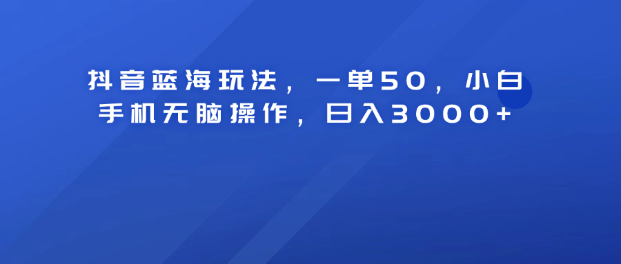 抖音蓝海玩法，一单50！小白手机无脑操作，日入3000+青柠创客-网创项目资源站-副业项目-创业项目-搞钱项目青柠创客