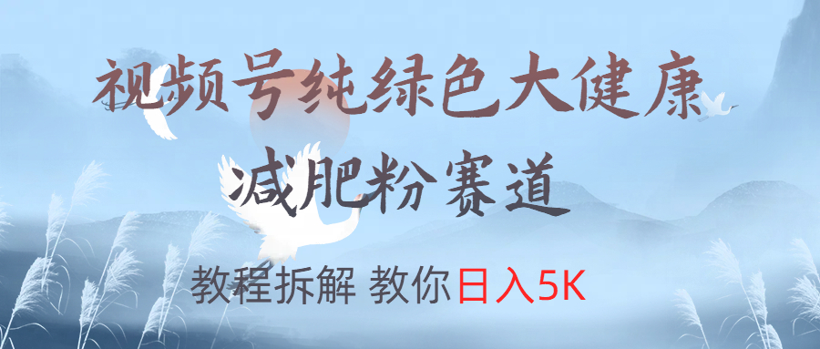 视频号纯绿色大健康粉赛道，教程拆解，教你日入5K青柠创客-网创项目资源站-副业项目-创业项目-搞钱项目青柠创客