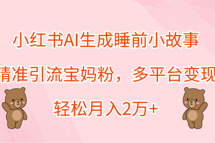 小红书AI生成睡前小故事，精准引流宝妈粉，轻松月入2万+，多平台变现青柠创客-网创项目资源站-副业项目-创业项目-搞钱项目青柠创客