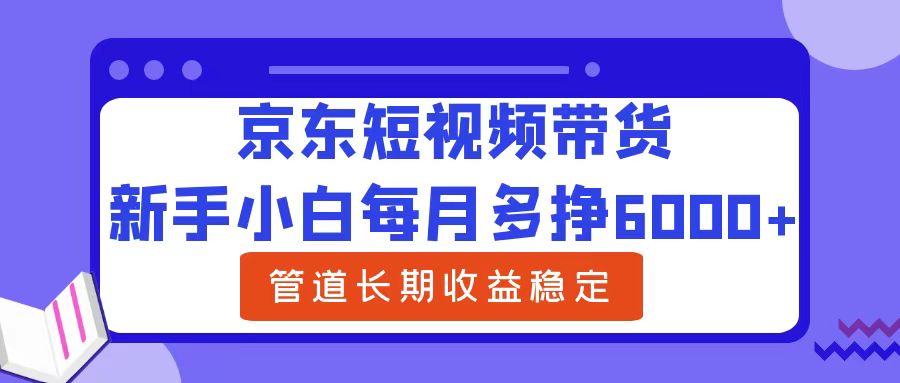 新手小白每月多挣6000+京东短视频带货，可管道长期稳定收益青柠创客-网创项目资源站-副业项目-创业项目-搞钱项目青柠创客