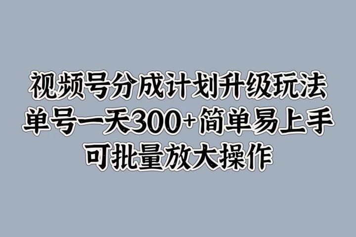 视频号分成计划升级玩法，单号一天300+简单易上手，可批量放大操作青柠创客-网创项目资源站-副业项目-创业项目-搞钱项目青柠创客