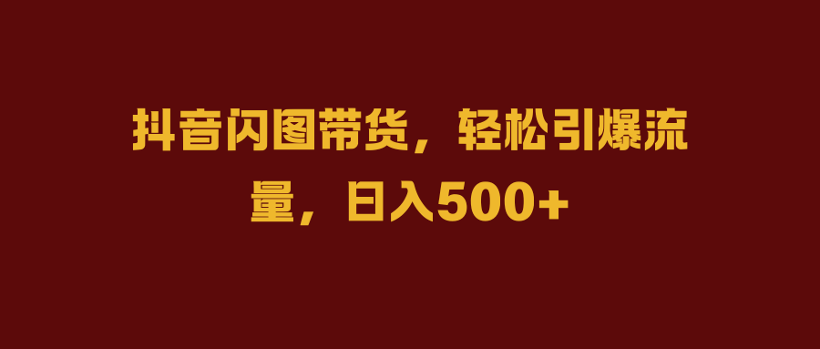 抖音闪图带货，轻松引爆流量，日入500+青柠创客-网创项目资源站-副业项目-创业项目-搞钱项目青柠创客