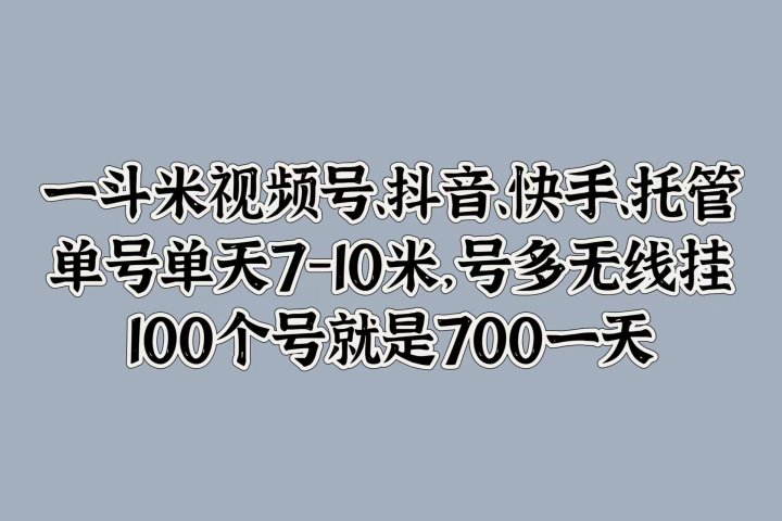 一斗米视频号、抖音、快手、托管，单号单天7-10米，号多无线挂，100个号就是700一天青柠创客-网创项目资源站-副业项目-创业项目-搞钱项目青柠创客