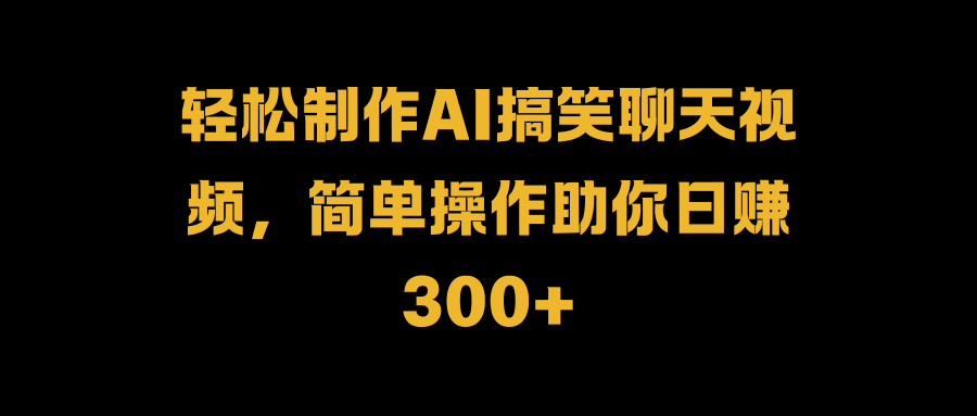 轻松制作AI搞笑聊天视频，简单操作助你日赚300+青柠创客-网创项目资源站-副业项目-创业项目-搞钱项目青柠创客