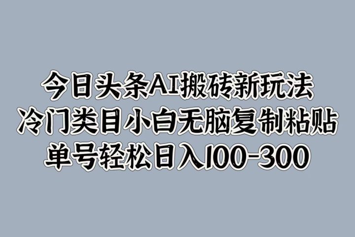 今日头条AI搬砖新玩法，冷门类目小白无脑复制粘贴，单号轻松日入100-300青柠创客-网创项目资源站-副业项目-创业项目-搞钱项目青柠创客