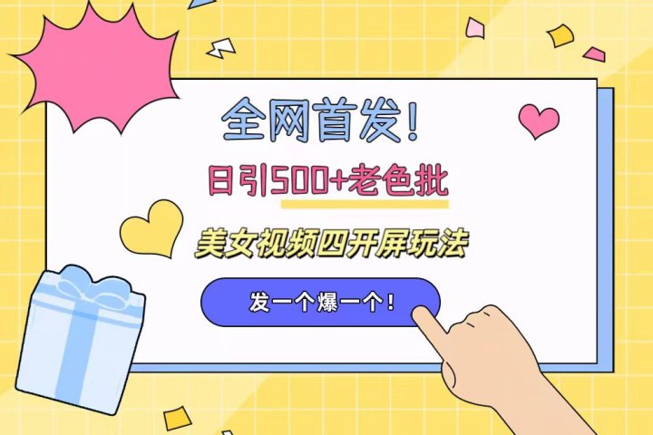 全网首发！日引500+老色批 美女视频四开屏玩法！发一个爆一个！青柠创客-网创项目资源站-副业项目-创业项目-搞钱项目青柠创客